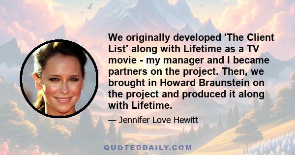 We originally developed 'The Client List' along with Lifetime as a TV movie - my manager and I became partners on the project. Then, we brought in Howard Braunstein on the project and produced it along with Lifetime.