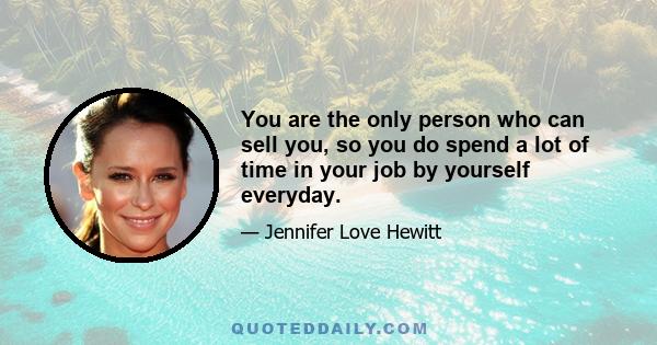 You are the only person who can sell you, so you do spend a lot of time in your job by yourself everyday.