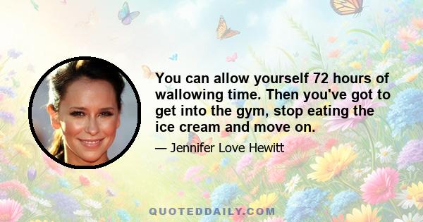 You can allow yourself 72 hours of wallowing time. Then you've got to get into the gym, stop eating the ice cream and move on.