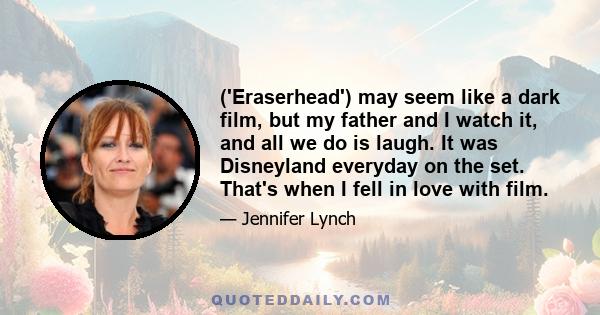 ('Eraserhead') may seem like a dark film, but my father and I watch it, and all we do is laugh. It was Disneyland everyday on the set. That's when I fell in love with film.