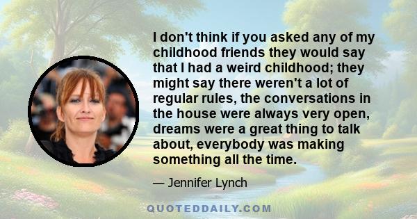 I don't think if you asked any of my childhood friends they would say that I had a weird childhood; they might say there weren't a lot of regular rules, the conversations in the house were always very open, dreams were