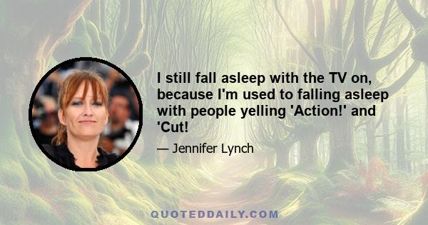 I still fall asleep with the TV on, because I'm used to falling asleep with people yelling 'Action!' and 'Cut!