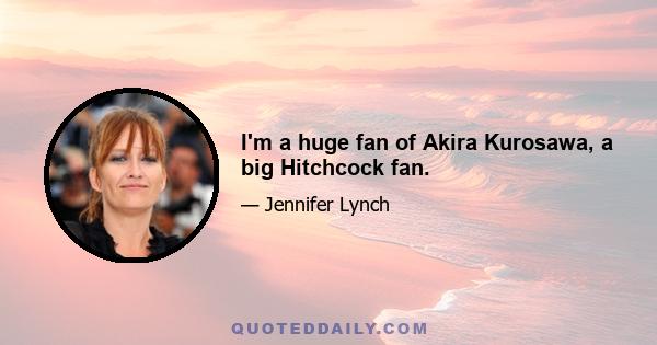 I'm a huge fan of Akira Kurosawa, a big Hitchcock fan.