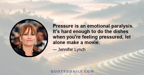 Pressure is an emotional paralysis. It's hard enough to do the dishes when you're feeling pressured, let alone make a movie.