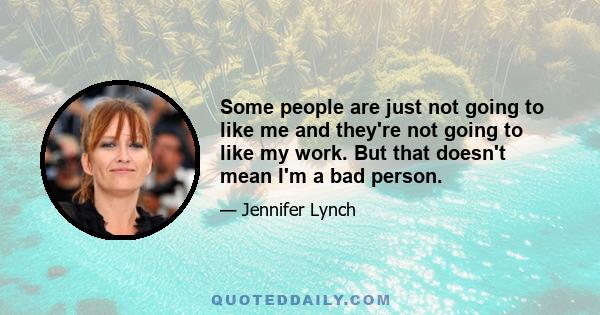 Some people are just not going to like me and they're not going to like my work. But that doesn't mean I'm a bad person.