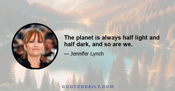 The planet is always half light and half dark, and so are we.