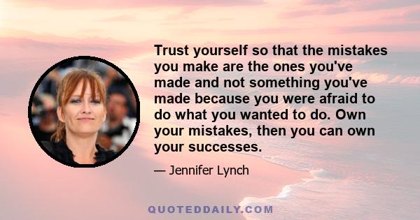 Trust yourself so that the mistakes you make are the ones you've made and not something you've made because you were afraid to do what you wanted to do. Own your mistakes, then you can own your successes.