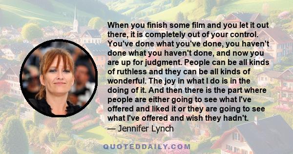 When you finish some film and you let it out there, it is completely out of your control. You've done what you've done, you haven't done what you haven't done, and now you are up for judgment. People can be all kinds of 