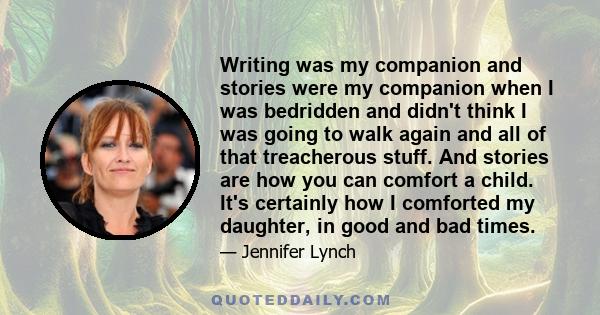 Writing was my companion and stories were my companion when I was bedridden and didn't think I was going to walk again and all of that treacherous stuff. And stories are how you can comfort a child. It's certainly how I 