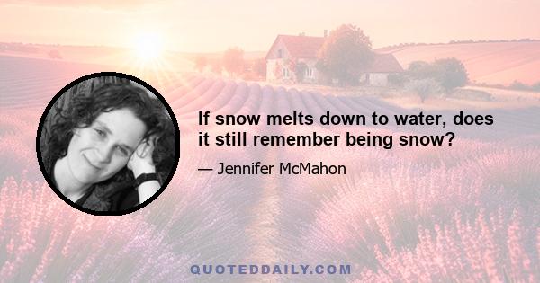 If snow melts down to water, does it still remember being snow?