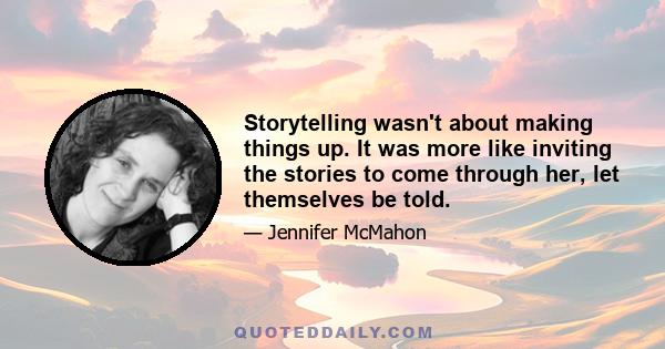 Storytelling wasn't about making things up. It was more like inviting the stories to come through her, let themselves be told.