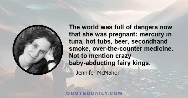 The world was full of dangers now that she was pregnant: mercury in tuna, hot tubs, beer, secondhand smoke, over-the-counter medicine. Not to mention crazy baby-abducting fairy kings.