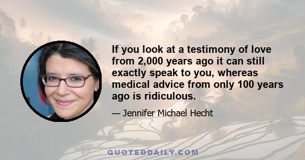 If you look at a testimony of love from 2,000 years ago it can still exactly speak to you, whereas medical advice from only 100 years ago is ridiculous.