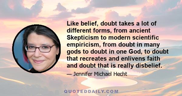 Like belief, doubt takes a lot of different forms, from ancient Skepticism to modern scientific empiricism, from doubt in many gods to doubt in one God, to doubt that recreates and enlivens faith and doubt that is