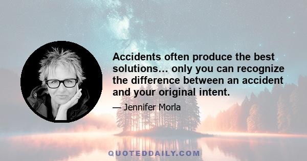 Accidents often produce the best solutions… only you can recognize the difference between an accident and your original intent.