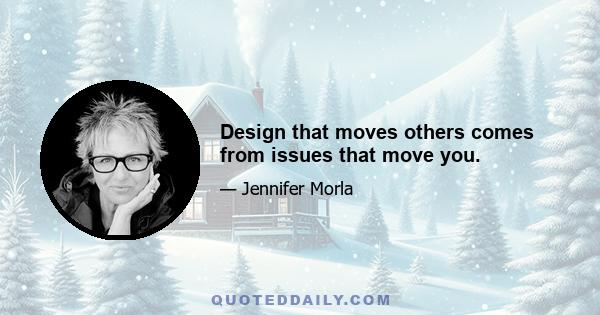 Design that moves others comes from issues that move you.