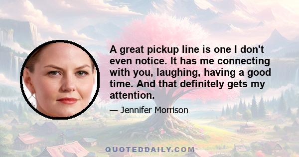 A great pickup line is one I don't even notice. It has me connecting with you, laughing, having a good time. And that definitely gets my attention.