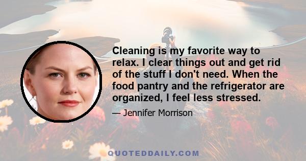 Cleaning is my favorite way to relax. I clear things out and get rid of the stuff I don't need. When the food pantry and the refrigerator are organized, I feel less stressed.