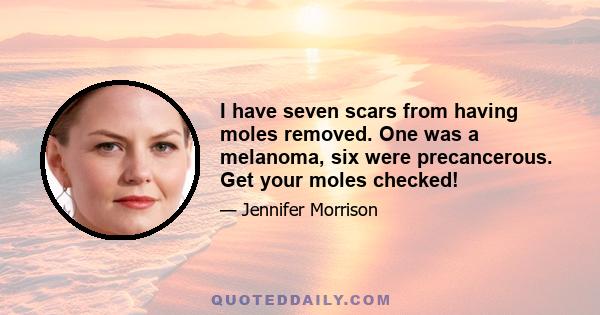 I have seven scars from having moles removed. One was a melanoma, six were precancerous. Get your moles checked!