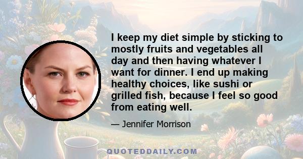 I keep my diet simple by sticking to mostly fruits and vegetables all day and then having whatever I want for dinner. I end up making healthy choices, like sushi or grilled fish, because I feel so good from eating well.