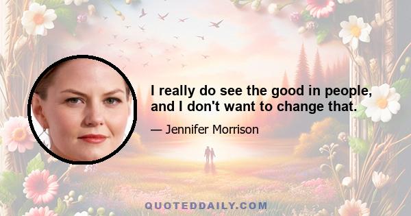 I really do see the good in people, and I don't want to change that.