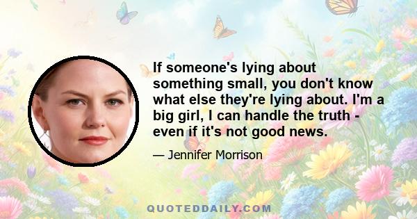 If someone's lying about something small, you don't know what else they're lying about. I'm a big girl, I can handle the truth - even if it's not good news.