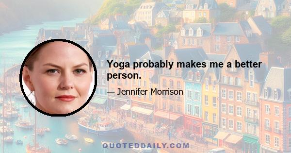 Yoga probably makes me a better person.