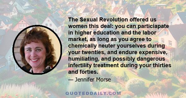 The Sexual Revolution offered us women this deal: you can particiapate in higher education and the labor market, as long as you agree to chemically neuter yourselves during your twenties, and endure expensive,