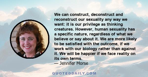 We can construct, deconstruct and reconstruct our sexuality any way we want: it is our privilege as thinking creatures. However, human sexuality has a specific nature, regardless of what we believe or say about it. We