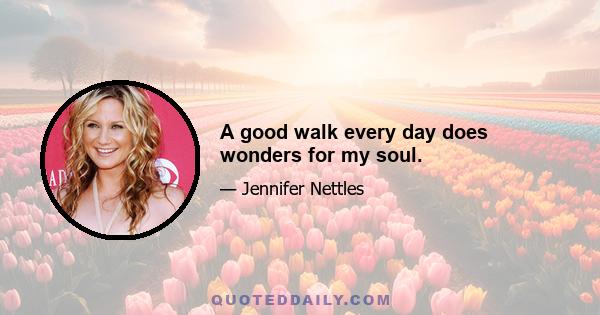 A good walk every day does wonders for my soul.