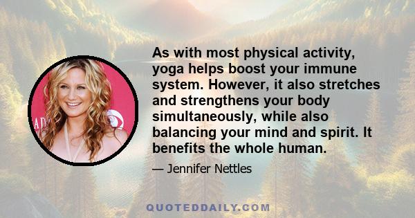 As with most physical activity, yoga helps boost your immune system. However, it also stretches and strengthens your body simultaneously, while also balancing your mind and spirit. It benefits the whole human.