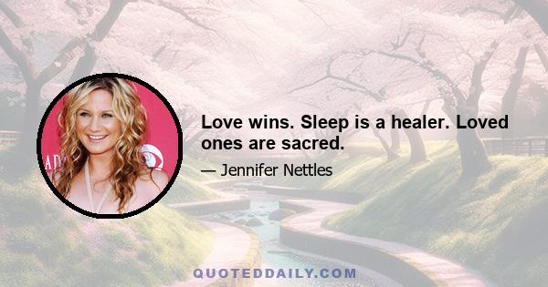 Love wins. Sleep is a healer. Loved ones are sacred.