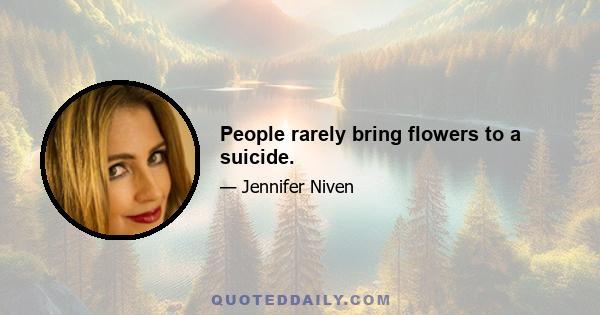 People rarely bring flowers to a suicide.