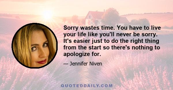 Sorry wastes time. You have to live your life like you'll never be sorry. It's easier just to do the right thing from the start so there's nothing to apologize for.