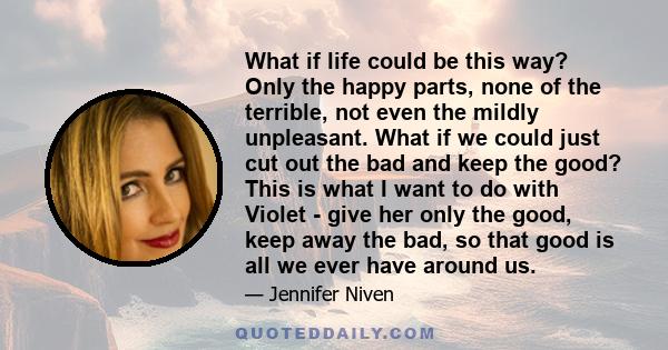 What if life could be this way? Only the happy parts, none of the terrible, not even the mildly unpleasant. What if we could just cut out the bad and keep the good? This is what I want to do with Violet - give her only