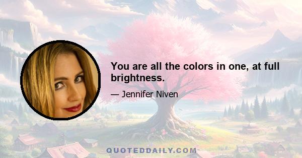 You are all the colors in one, at full brightness.