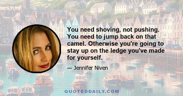 You need shoving, not pushing. You need to jump back on that camel. Otherwise you're going to stay up on the ledge you've made for yourself.