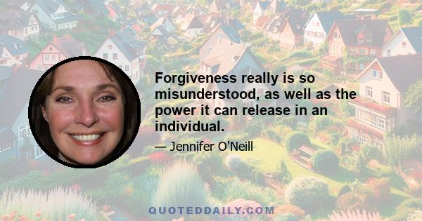 Forgiveness really is so misunderstood, as well as the power it can release in an individual.