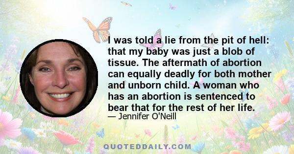 I was told a lie from the pit of hell: that my baby was just a blob of tissue. The aftermath of abortion can equally deadly for both mother and unborn child. A woman who has an abortion is sentenced to bear that for the 