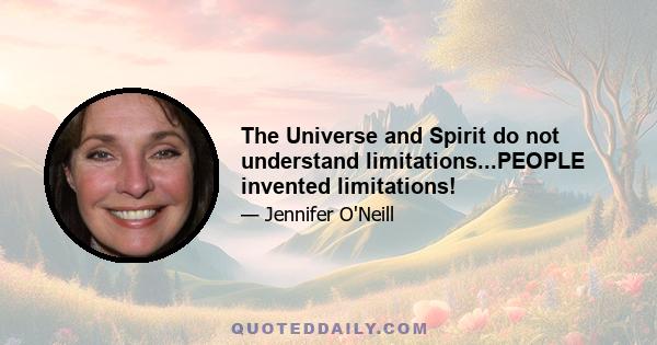 The Universe and Spirit do not understand limitations...PEOPLE invented limitations!