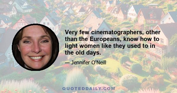 Very few cinematographers, other than the Europeans, know how to light women like they used to in the old days.