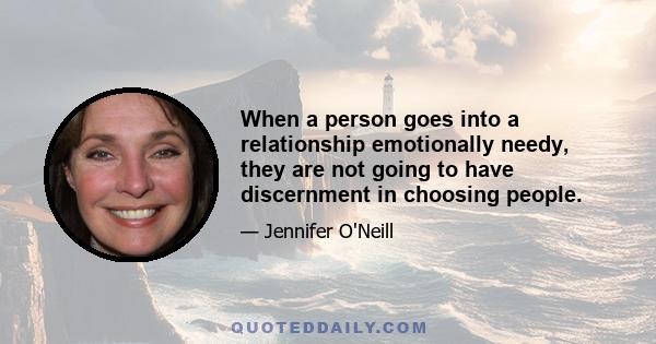 When a person goes into a relationship emotionally needy, they are not going to have discernment in choosing people.