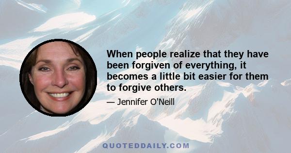 When people realize that they have been forgiven of everything, it becomes a little bit easier for them to forgive others.