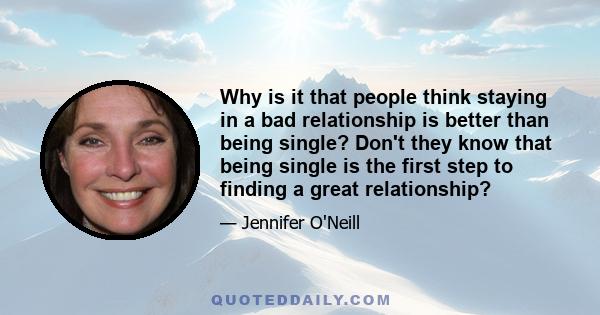 Why is it that people think staying in a bad relationship is better than being single? Don't they know that being single is the first step to finding a great relationship?