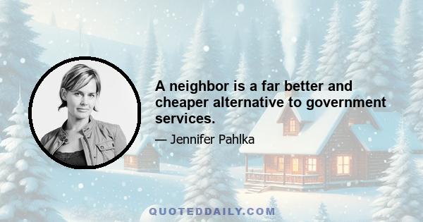 A neighbor is a far better and cheaper alternative to government services.