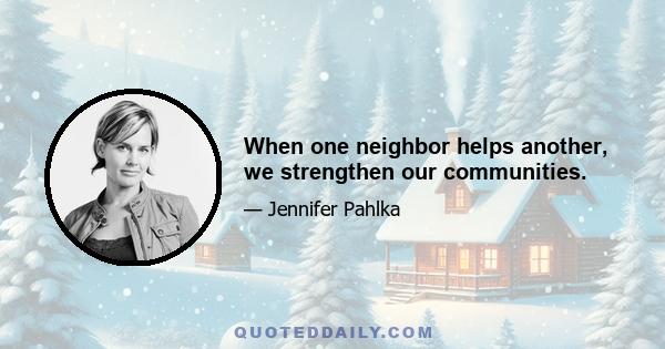 When one neighbor helps another, we strengthen our communities.