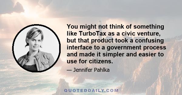 You might not think of something like TurboTax as a civic venture, but that product took a confusing interface to a government process and made it simpler and easier to use for citizens.