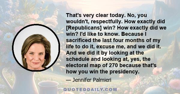 That's very clear today. No, you wouldn't, respectfully. How exactly did [Republicans] win? How exactly did we win? I'd like to know. Because I sacrificed the last four months of my life to do it, excuse me, and we did