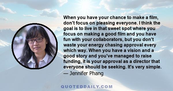 When you have your chance to make a film, don't focus on pleasing everyone. I think the goal is to live in that sweet spot where you focus on making a good film and you have fun with your collaborators, but you don't