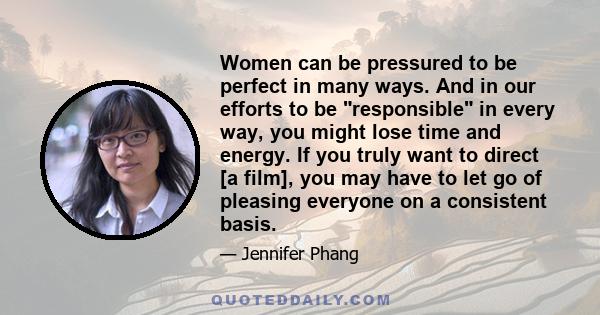 Women can be pressured to be perfect in many ways. And in our efforts to be responsible in every way, you might lose time and energy. If you truly want to direct [a film], you may have to let go of pleasing everyone on